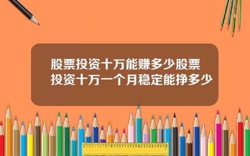 股票投资十万能赚多少股票投资十万一个月稳定能挣多少