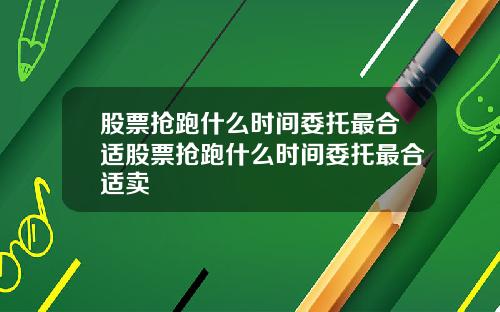 股票抢跑什么时间委托最合适股票抢跑什么时间委托最合适卖
