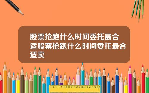 股票抢跑什么时间委托最合适股票抢跑什么时间委托最合适卖