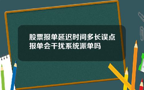 股票报单延迟时间多长误点报单会干扰系统派单吗