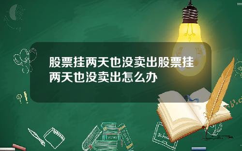 股票挂两天也没卖出股票挂两天也没卖出怎么办