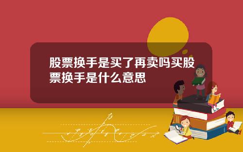 股票换手是买了再卖吗买股票换手是什么意思