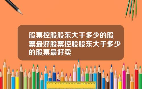 股票控股股东大于多少的股票最好股票控股股东大于多少的股票最好卖