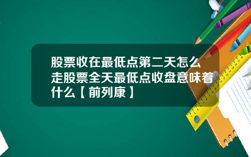 股票收在最低点第二天怎么走股票全天最低点收盘意味着什么【前列康】