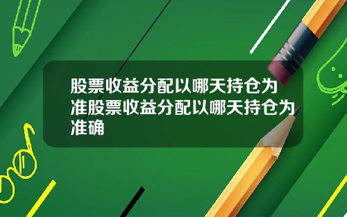 股票收益分配以哪天持仓为准股票收益分配以哪天持仓为准确
