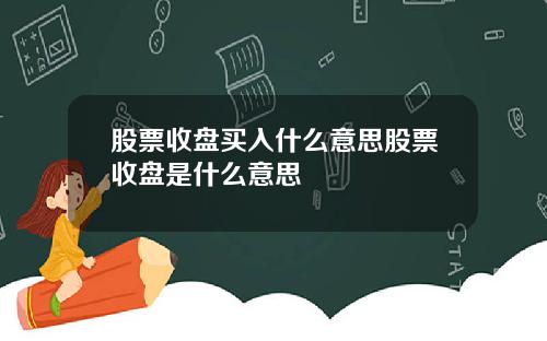 股票收盘买入什么意思股票收盘是什么意思