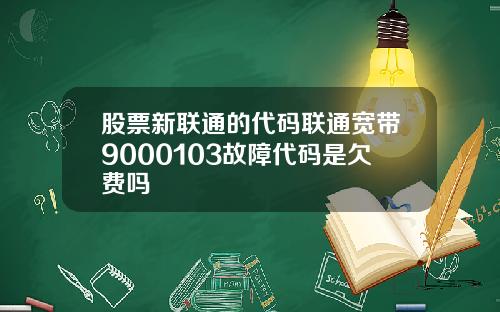 股票新联通的代码联通宽带9000103故障代码是欠费吗