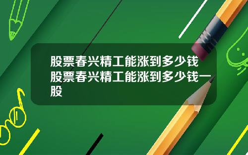 股票春兴精工能涨到多少钱股票春兴精工能涨到多少钱一股