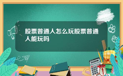 股票普通人怎么玩股票普通人能玩吗
