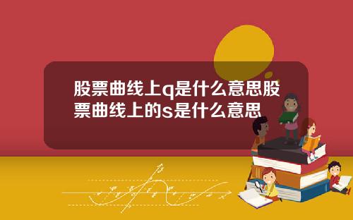 股票曲线上q是什么意思股票曲线上的s是什么意思