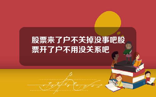 股票来了户不关掉没事吧股票开了户不用没关系吧