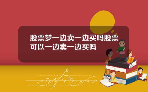 股票梦一边卖一边买吗股票可以一边卖一边买吗