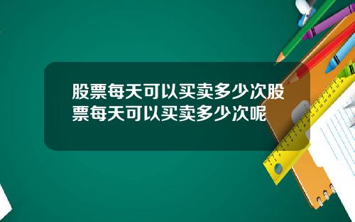 股票每天可以买卖多少次股票每天可以买卖多少次呢