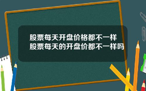 股票每天开盘价格都不一样股票每天的开盘价都不一样吗
