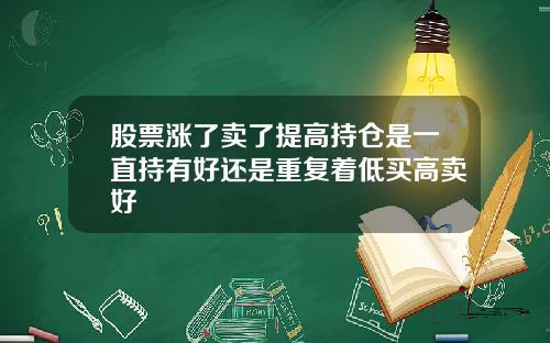 股票涨了卖了提高持仓是一直持有好还是重复着低买高卖好
