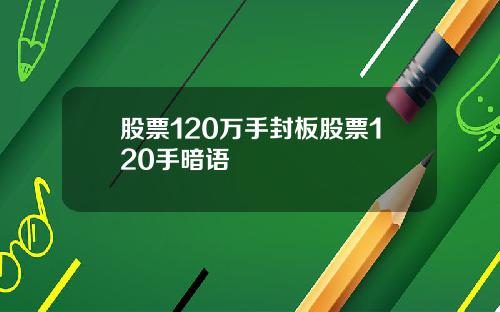 股票120万手封板股票120手暗语