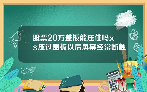 股票20万盖板能压住吗xs压过盖板以后屏幕经常断触