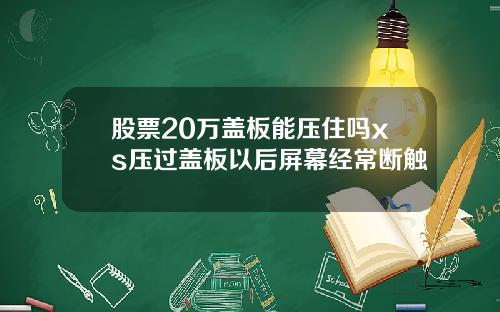 股票20万盖板能压住吗xs压过盖板以后屏幕经常断触