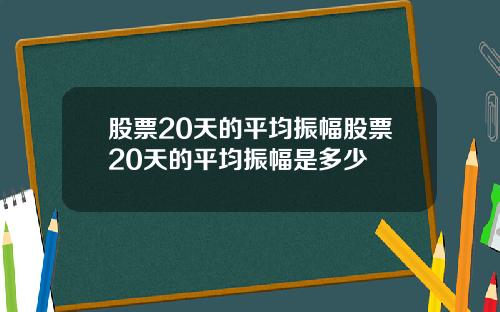 股票20天的平均振幅股票20天的平均振幅是多少