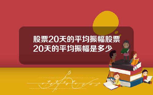 股票20天的平均振幅股票20天的平均振幅是多少