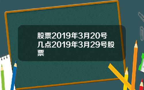 股票2019年3月20号几点2019年3月29号股票