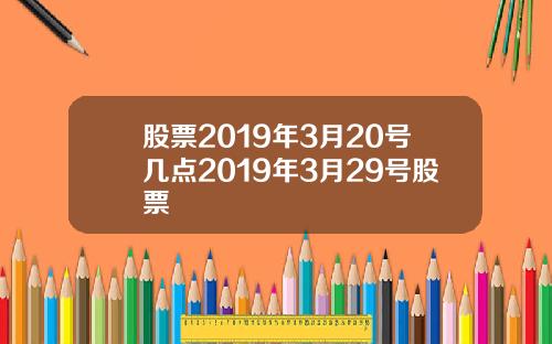 股票2019年3月20号几点2019年3月29号股票