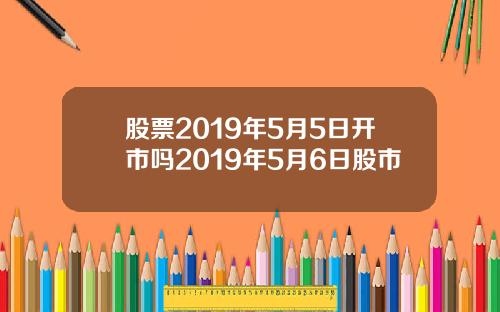 股票2019年5月5日开市吗2019年5月6日股市