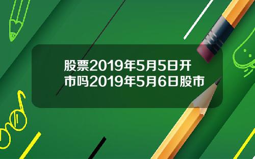 股票2019年5月5日开市吗2019年5月6日股市