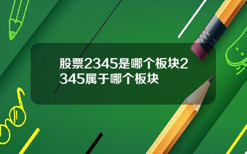 股票2345是哪个板块2345属于哪个板块