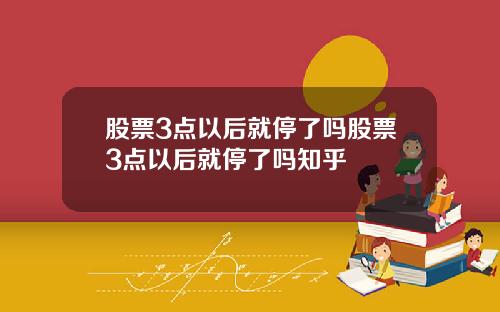 股票3点以后就停了吗股票3点以后就停了吗知乎