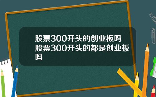股票300开头的创业板吗股票300开头的都是创业板吗