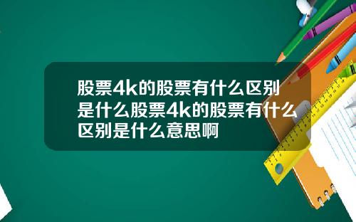 股票4k的股票有什么区别是什么股票4k的股票有什么区别是什么意思啊