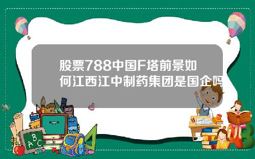 股票788中国F塔前景如何江西江中制药集团是国企吗