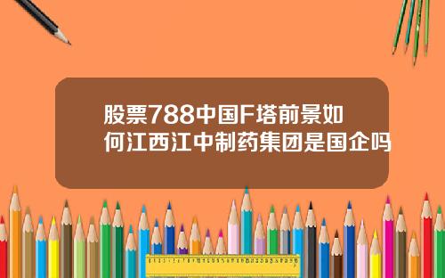 股票788中国F塔前景如何江西江中制药集团是国企吗