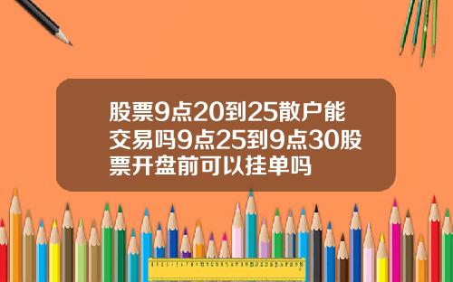 股票9点20到25散户能交易吗9点25到9点30股票开盘前可以挂单吗