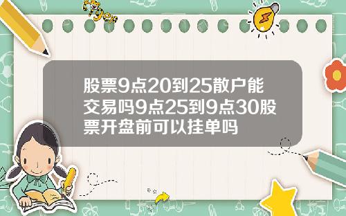 股票9点20到25散户能交易吗9点25到9点30股票开盘前可以挂单吗
