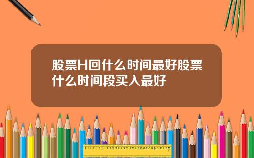 股票H回什么时间最好股票什么时间段买入最好