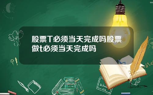 股票T必须当天完成吗股票做t必须当天完成吗