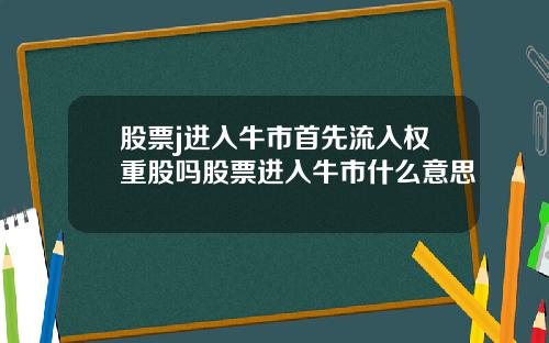 股票j进入牛市首先流入权重股吗股票进入牛市什么意思