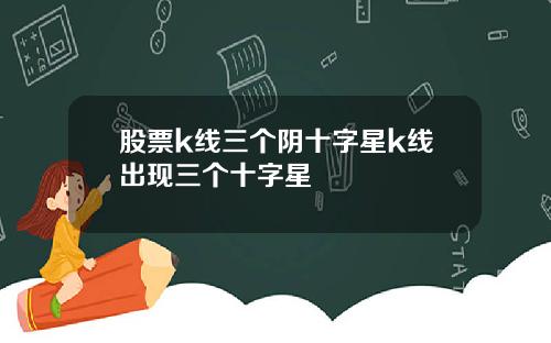 股票k线三个阴十字星k线出现三个十字星