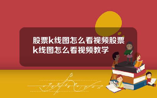 股票k线图怎么看视频股票k线图怎么看视频教学