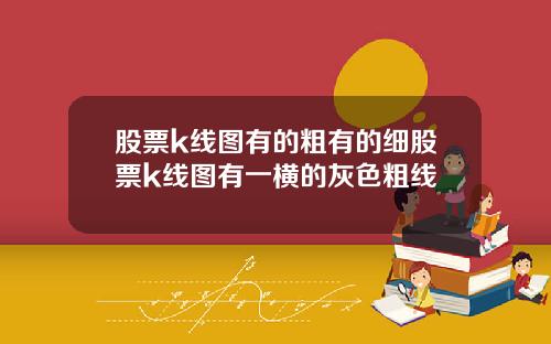 股票k线图有的粗有的细股票k线图有一横的灰色粗线