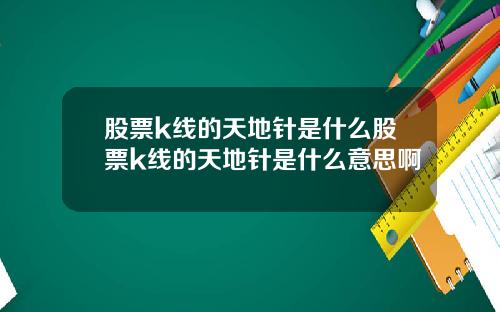 股票k线的天地针是什么股票k线的天地针是什么意思啊