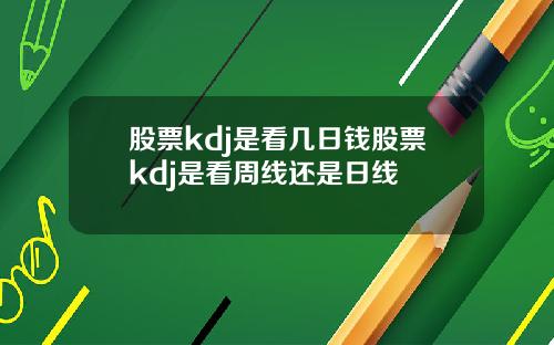 股票kdj是看几日钱股票kdj是看周线还是日线