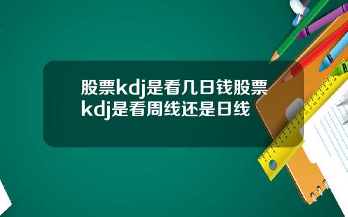 股票kdj是看几日钱股票kdj是看周线还是日线