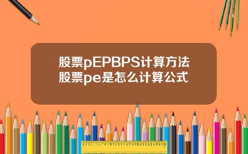 股票pEPBPS计算方法股票pe是怎么计算公式