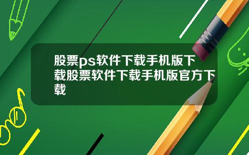 股票ps软件下载手机版下载股票软件下载手机版官方下载
