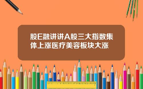 股E融讲讲A股三大指数集体上涨医疗美容板块大涨