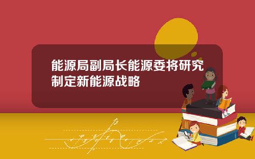 能源局副局长能源委将研究制定新能源战略