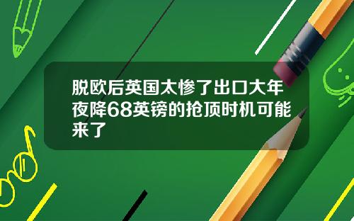 脱欧后英国太惨了出口大年夜降68英镑的抢顶时机可能来了